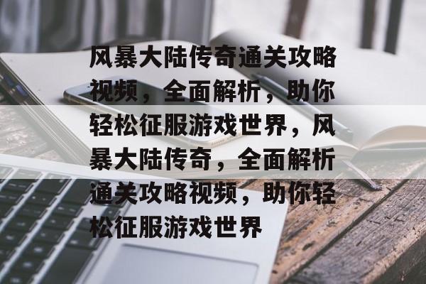 风暴大陆传奇通关攻略视频，全面解析，助你轻松征服游戏世界，风暴大陆传奇，全面解析通关攻略视频，助你轻松征服游戏世界