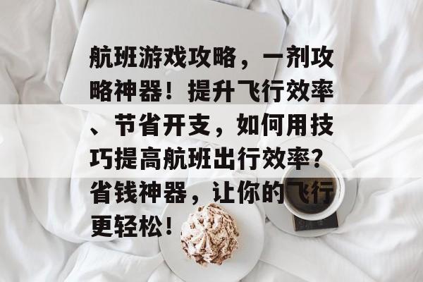 航班游戏攻略，一剂攻略神器！提升飞行效率、节省开支，如何用技巧提高航班出行效率？省钱神器，让你的飞行更轻松！
