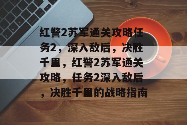 红警2苏军通关攻略任务2,深入敌后,决胜千里,红警2苏军通关攻略,任务2深入敌后,决胜千里的战略指南 红警2苏军通关攻略任务2,深入敌后,决胜千里,红警2苏军通关攻略,任务2深入敌后,决胜千里的战略指南