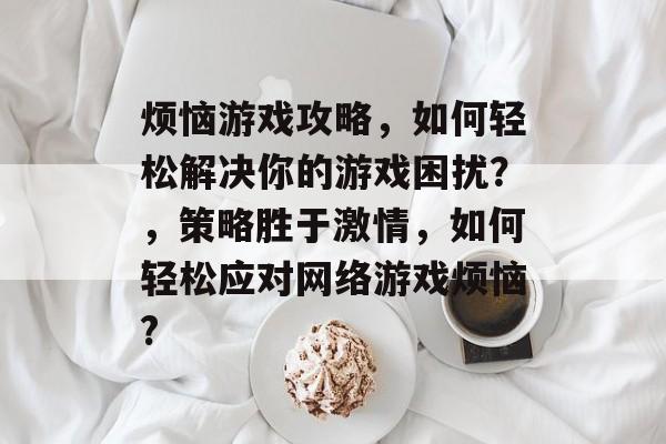 烦恼游戏攻略,如何轻松解决你的游戏困扰?,策略胜于激情,如何轻松应对网络游戏烦恼? 烦恼游戏攻略,如何轻松解决你的游戏困扰?,策略胜于激情,如何轻松应对网络游戏烦恼?