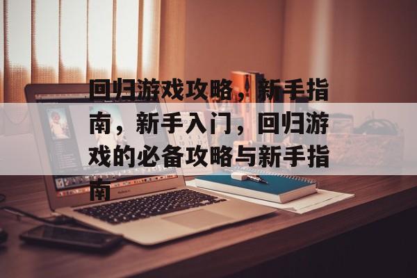 回归游戏攻略，新手指南，新手入门，回归游戏的必备攻略与新手指南