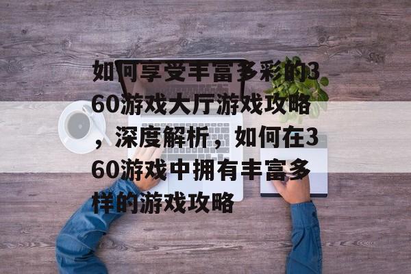 如何享受丰富多彩的360游戏大厅游戏攻略,深度解析,如何在360游戏中拥有丰富多样的游戏攻略 如何享受丰富多彩的360游戏大厅游戏攻略,深度解析,如何在360游戏中拥有丰富多样的游戏攻略