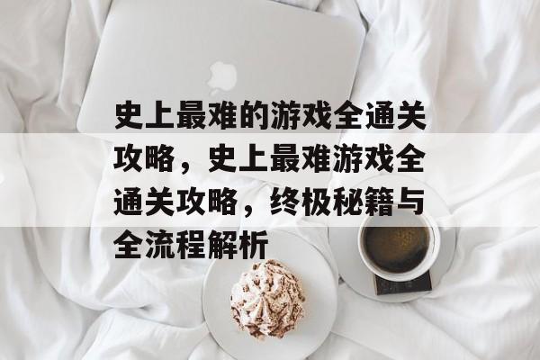 史上最难的游戏全通关攻略,史上最难游戏全通关攻略,终极秘籍与全流程解析 史上最难的游戏全通关攻略,史上最难游戏全通关攻略,终极秘籍与全流程解析