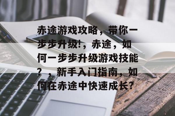 赤途游戏攻略，带你一步步升级!，赤途，如何一步步升级游戏技能？，新手入门指南，如何在赤途中快速成长?