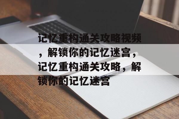 记忆重构通关攻略视频,解锁你的记忆迷宫,记忆重构通关攻略,解锁你的记忆迷宫 记忆重构通关攻略视频,解锁你的记忆迷宫,记忆重构通关攻略,解锁你的记忆迷宫