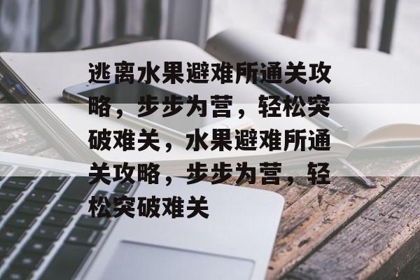 逃离水果避难所通关攻略,步步为营,轻松突破难关,水果避难所通关攻略,步步为营,轻松突破难关 逃离水果避难所通关攻略,步步为营,轻松突破难关,水果避难所通关攻略,步步为营,轻松突破难关