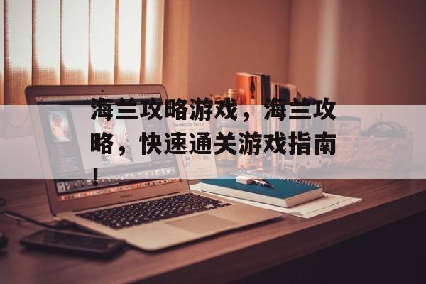 海兰攻略游戏,海兰攻略,快速通关游戏指南! 海兰攻略游戏,海兰攻略,快速通关游戏指南!