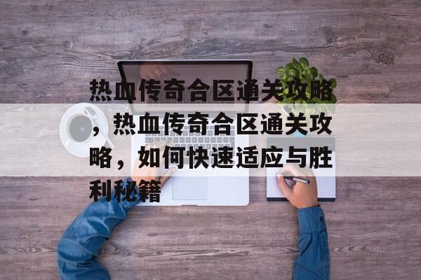 热血传奇合区通关攻略,热血传奇合区通关攻略,如何快速适应与胜利秘籍 热血传奇合区通关攻略,热血传奇合区通关攻略,如何快速适应与胜利秘籍