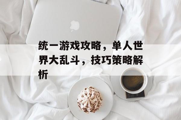 统一游戏攻略,单人世界大乱斗,技巧策略解析 统一游戏攻略,单人世界大乱斗,技巧策略解析