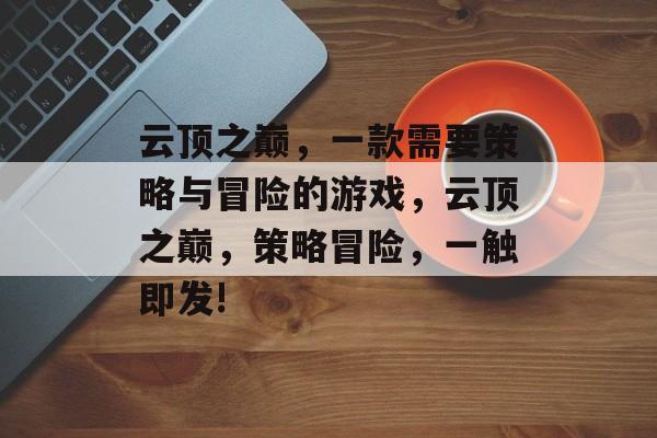 云顶之巅,一款需要策略与冒险的游戏,云顶之巅,策略冒险,一触即发! 云顶之巅,一款需要策略与冒险的游戏,云顶之巅,策略冒险,一触即发!