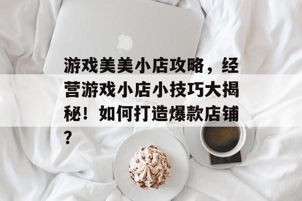 游戏美美小店攻略,经营游戏小店小技巧大揭秘!如何打造爆款店铺? 游戏美美小店攻略,经营游戏小店小技巧大揭秘!如何打造爆款店铺?