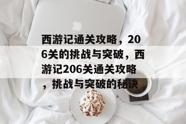 西游记通关攻略,206关的挑战与突破,西游记206关通关攻略,挑战与突破的秘诀 西游记通关攻略,206关的挑战与突破,西游记206关通关攻略,挑战与突破的秘诀