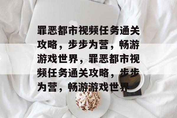 罪恶都市视频任务通关攻略，步步为营，畅游游戏世界，罪恶都市视频任务通关攻略，步步为营，畅游游戏世界