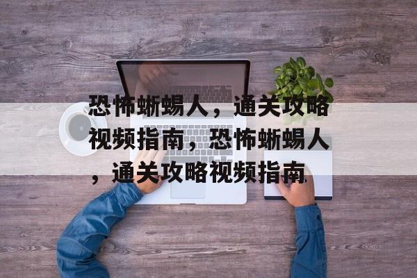 恐怖蜥蜴人,通关攻略视频指南,恐怖蜥蜴人,通关攻略视频指南 恐怖蜥蜴人,通关攻略视频指南,恐怖蜥蜴人,通关攻略视频指南