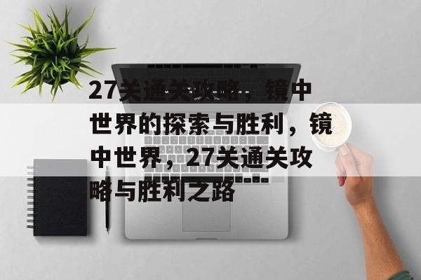 27关通关攻略,镜中世界的探索与胜利,镜中世界,27关通关攻略与胜利之路 27关通关攻略,镜中世界的探索与胜利,镜中世界,27关通关攻略与胜利之路