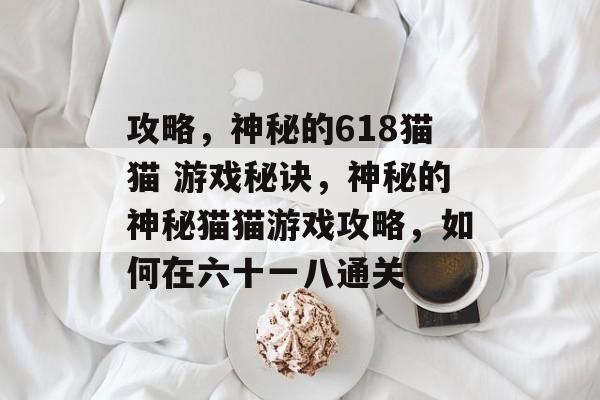 攻略,神秘的618猫猫 游戏秘诀,神秘的神秘猫猫游戏攻略,如何在六十一八通关 攻略,神秘的618猫猫 游戏秘诀,神秘的神秘猫猫游戏攻略,如何在六十一八通关