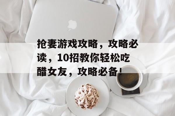 抢妻游戏攻略,攻略必读,10招教你轻松吃醋女友,攻略必备! 抢妻游戏攻略,攻略必读,10招教你轻松吃醋女友,攻略必备!