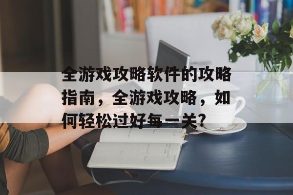 全游戏攻略软件的攻略指南,全游戏攻略,如何轻松过好每一关? 全游戏攻略软件的攻略指南,全游戏攻略,如何轻松过好每一关?