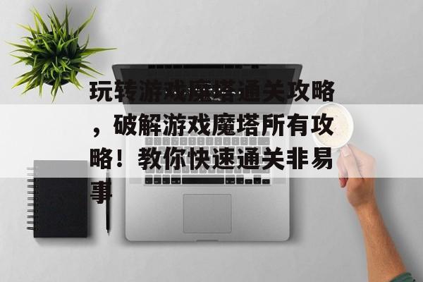 玩转游戏魔塔通关攻略,破解游戏魔塔所有攻略!教你快速通关非易事 玩转游戏魔塔通关攻略,破解游戏魔塔所有攻略!教你快速通关非易事