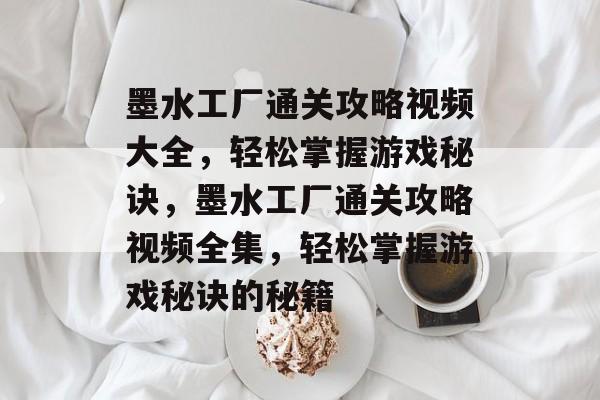 墨水工厂通关攻略视频大全,轻松掌握游戏秘诀,墨水工厂通关攻略视频全集,轻松掌握游戏秘诀的秘籍 墨水工厂通关攻略视频大全,轻松掌握游戏秘诀,墨水工厂通关攻略视频全集,轻松掌握游戏秘诀的秘籍