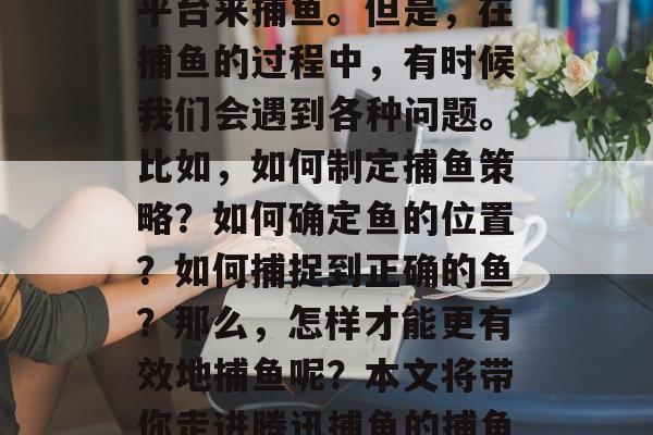 腾讯捕鱼是一款休闲游戏,很多人会利用这个平台来捕鱼。但是,在捕鱼的过程中,有时候我们会遇到各种问题。比如,如何制定捕鱼策略?如何确定鱼的位置?如何捕捉到正确的鱼?那么,怎样才能更有效地捕鱼呢?本文将带你走进腾讯捕鱼的捕鱼世界。,腾讯捕鱼捕鱼技巧详解 腾讯捕鱼是一款休闲游戏,很多人会利用这个平台来捕鱼。但是,在捕鱼的过程中,有时候我们会遇到各种问题。比如,如何制定捕鱼策略?如何确定鱼的位置?如何捕捉到正确的鱼?那么,怎样才能更有效地捕鱼呢?本文将带你走进腾讯捕鱼的捕鱼世界。,腾讯捕鱼捕鱼技巧详解