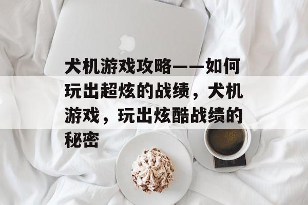 犬机游戏攻略——如何玩出超炫的战绩,犬机游戏,玩出炫酷战绩的秘密 犬机游戏攻略——如何玩出超炫的战绩,犬机游戏,玩出炫酷战绩的秘密