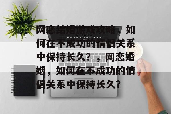 网恋结婚游戏攻略,如何在不成功的情侣关系中保持长久?,网恋婚姻,如何在不成功的情侣关系中保持长久? 网恋结婚游戏攻略,如何在不成功的情侣关系中保持长久?,网恋婚姻,如何在不成功的情侣关系中保持长久?