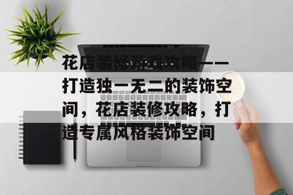 花店装修游戏攻略——打造独一无二的装饰空间,花店装修攻略,打造专属风格装饰空间 花店装修游戏攻略——打造独一无二的装饰空间,花店装修攻略,打造专属风格装饰空间