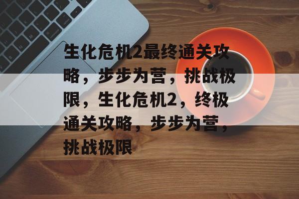 生化危机2最终通关攻略,步步为营,挑战极限,生化危机2,终极通关攻略,步步为营,挑战极限 生化危机2最终通关攻略,步步为营,挑战极限,生化危机2,终极通关攻略,步步为营,挑战极限