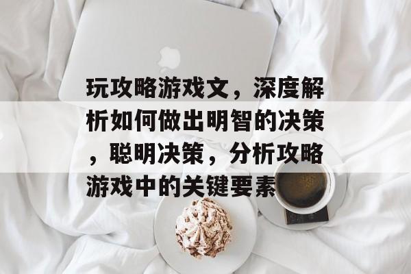 玩攻略游戏文，深度解析如何做出明智的决策，聪明决策，分析攻略游戏中的关键要素