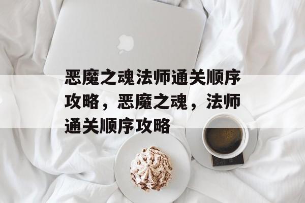 恶魔之魂法师通关顺序攻略,恶魔之魂,法师通关顺序攻略 恶魔之魂法师通关顺序攻略,恶魔之魂,法师通关顺序攻略