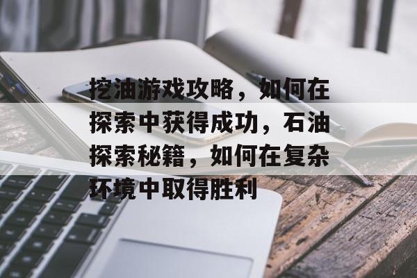 挖油游戏攻略,如何在探索中获得成功,石油探索秘籍,如何在复杂环境中取得胜利 挖油游戏攻略,如何在探索中获得成功,石油探索秘籍,如何在复杂环境中取得胜利