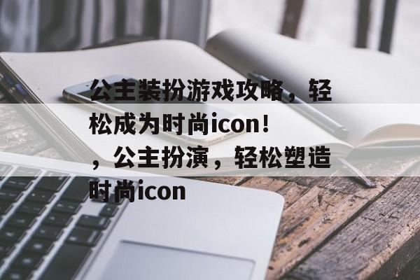 公主装扮游戏攻略，轻松成为时尚icon！，公主扮演，轻松塑造时尚icon