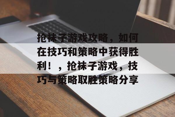 抢袜子游戏攻略,如何在技巧和策略中获得胜利!,抢袜子游戏,技巧与策略取胜策略分享 抢袜子游戏攻略,如何在技巧和策略中获得胜利!,抢袜子游戏,技巧与策略取胜策略分享