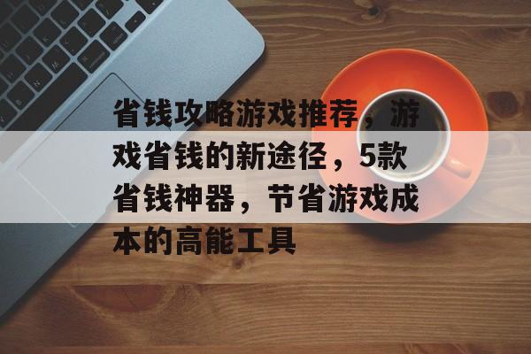 省钱攻略游戏推荐,游戏省钱的新途径,5款省钱神器,节省游戏成本的高能工具 省钱攻略游戏推荐,游戏省钱的新途径,5款省钱神器,节省游戏成本的高能工具