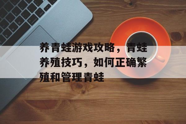 养青蛙游戏攻略，青蛙养殖技巧，如何正确繁殖和管理青蛙