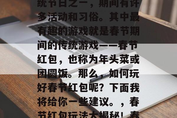 春节是中国最重要的传统节日之一,期间有许多活动和习俗。其中最有趣的游戏就是春节期间的传统游戏——春节红包,也称为年头菜或团圆饭。那么,如何玩好春节红包呢?下面我将给你一些建议。,春节红包玩法大揭秘!春节新习俗来啦! 春节是中国最重要的传统节日之一,期间有许多活动和习俗。其中最有趣的游戏就是春节期间的传统游戏——春节红包,也称为年头菜或团圆饭。那么,如何玩好春节红包呢?下面我将给你一些建议。,春节红包玩法大揭秘!春节新习俗来啦!