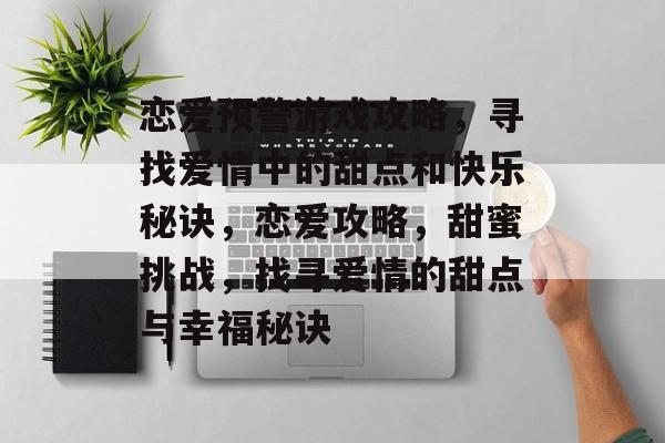 恋爱预警游戏攻略，寻找爱情中的甜点和快乐秘诀，恋爱攻略，甜蜜挑战，找寻爱情的甜点与幸福秘诀