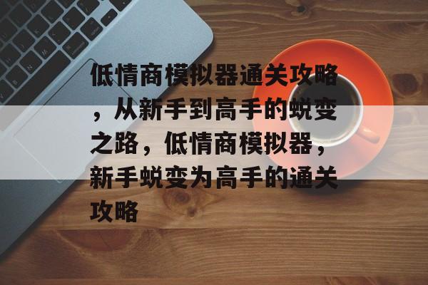 低情商模拟器通关攻略,从新手到高手的蜕变之路,低情商模拟器,新手蜕变为高手的通关攻略 低情商模拟器通关攻略,从新手到高手的蜕变之路,低情商模拟器,新手蜕变为高手的通关攻略