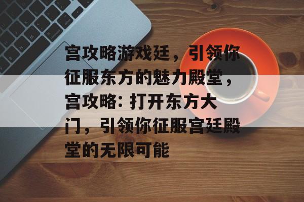 宫攻略游戏廷,引领你征服东方的魅力殿堂,宫攻略: 打开东方大门,引领你征服宫廷殿堂的无限可能 宫攻略游戏廷,引领你征服东方的魅力殿堂,宫攻略: 打开东方大门,引领你征服宫廷殿堂的无限可能