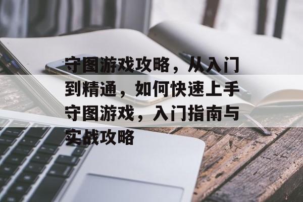 守图游戏攻略，从入门到精通，如何快速上手守图游戏，入门指南与实战攻略