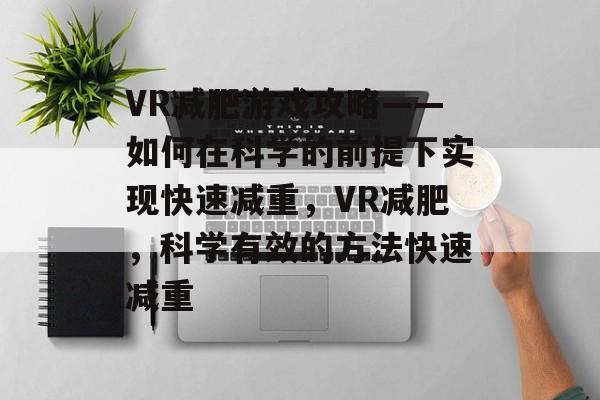 VR减肥游戏攻略——如何在科学的前提下实现快速减重,VR减肥,科学有效的方法快速减重 VR减肥游戏攻略——如何在科学的前提下实现快速减重,VR减肥,科学有效的方法快速减重