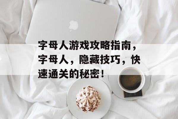 字母人游戏攻略指南,字母人,隐藏技巧,快速通关的秘密! 字母人游戏攻略指南,字母人,隐藏技巧,快速通关的秘密!