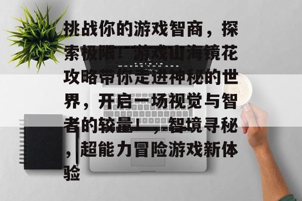 挑战你的游戏智商,探索极限!游戏山海镜花攻略带你走进神秘的世界,开启一场视觉与智者的较量!,智境寻秘,超能力冒险游戏新体验 挑战你的游戏智商,探索极限!游戏山海镜花攻略带你走进神秘的世界,开启一场视觉与智者的较量!,智境寻秘,超能力冒险游戏新体验