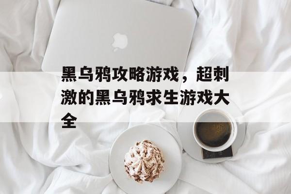 黑乌鸦攻略游戏，超刺激的黑乌鸦求生游戏大全