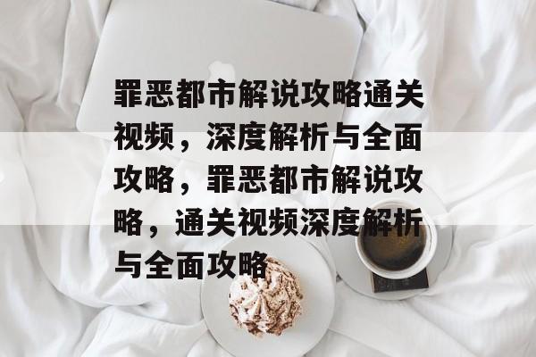 罪恶都市解说攻略通关视频，深度解析与全面攻略，罪恶都市解说攻略，通关视频深度解析与全面攻略