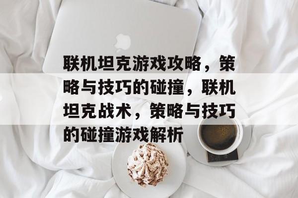 联机坦克游戏攻略,策略与技巧的碰撞,联机坦克战术,策略与技巧的碰撞游戏解析 联机坦克游戏攻略,策略与技巧的碰撞,联机坦克战术,策略与技巧的碰撞游戏解析