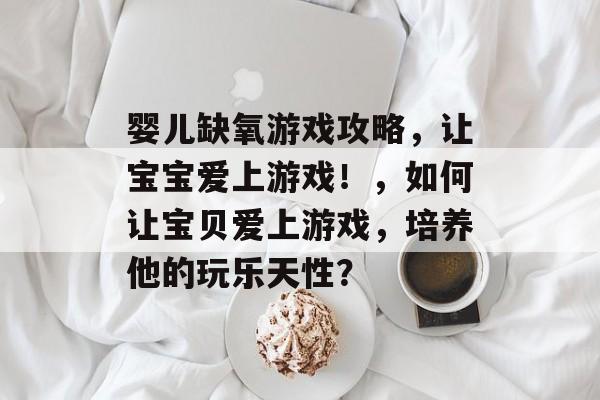 婴儿缺氧游戏攻略，让宝宝爱上游戏！，如何让宝贝爱上游戏，培养他的玩乐天性？