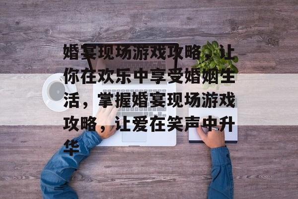 婚宴现场游戏攻略，让你在欢乐中享受婚姻生活，掌握婚宴现场游戏攻略，让爱在笑声中升华