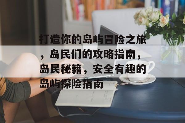 打造你的岛屿冒险之旅,岛民们的攻略指南,岛民秘籍,安全有趣的岛屿探险指南 打造你的岛屿冒险之旅,岛民们的攻略指南,岛民秘籍,安全有趣的岛屿探险指南